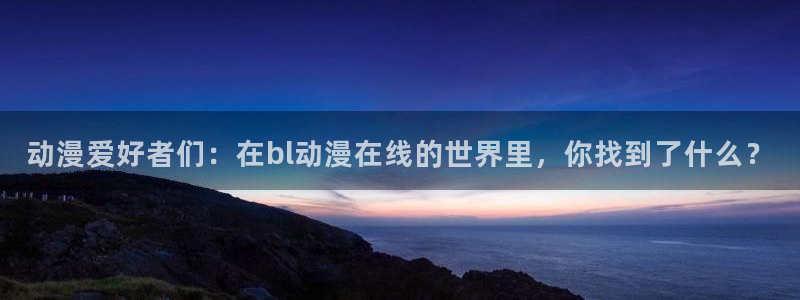里番s动漫在线观看：动漫爱好者们：在bl动漫在线的世界里，你找到了什么？配图