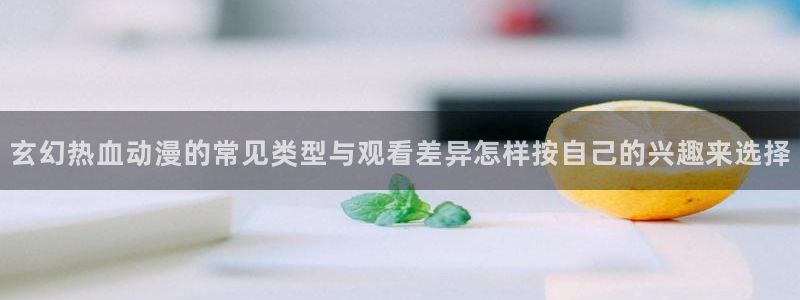 绅士里番动漫在线观看：玄幻热血动漫的常见类型与观看差异怎样按自己的兴趣来选择配图