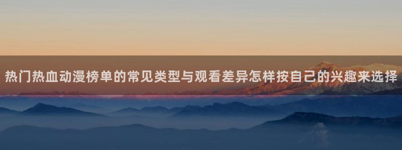 里番纲手在线观看动漫：热门热血动漫榜单的常见类型与观看差异怎样按自己的兴趣来选择配图