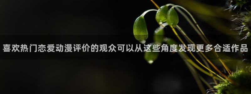 在线观看里番动漫网站：喜欢热门恋爱动漫评价的观众可以从这些角度发现更多合适作品配图