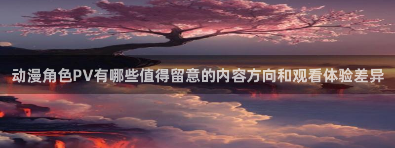 医里番动漫在线观看：动漫角色PV有哪些值得留意的内容方向和观看体验差异配图