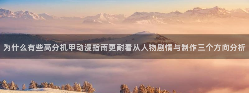 在线里番动漫观看：为什么有些高分机甲动漫指南更耐看从人物剧情与制作三个方向分析配图