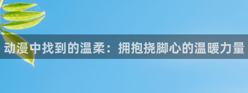 里番动漫全彩在线观看：动漫中找到的温柔：拥抱挠脚心的温暖力量配图