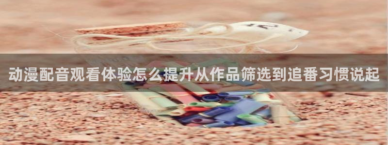 里番动漫在线观看：动漫配音观看体验怎么提升从作品筛选到追番习惯说起配图