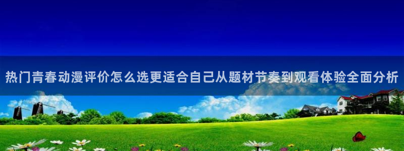 里番动漫在线视频观看：热门青春动漫评价怎么选更适合自己从题材节奏到观看体验全面分析配图