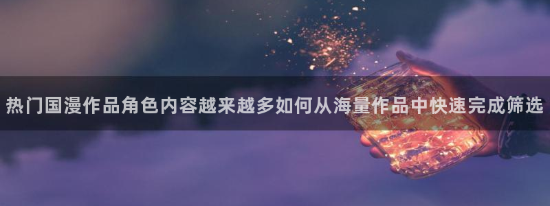 旧旧里番动漫在线观看：热门国漫作品角色内容越来越多如何从海量作品中快速完成筛选配图