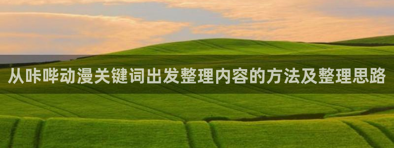 动漫里番手机在线观看:从咔哔动漫关键词出发整理内容的方法及整理思路配图