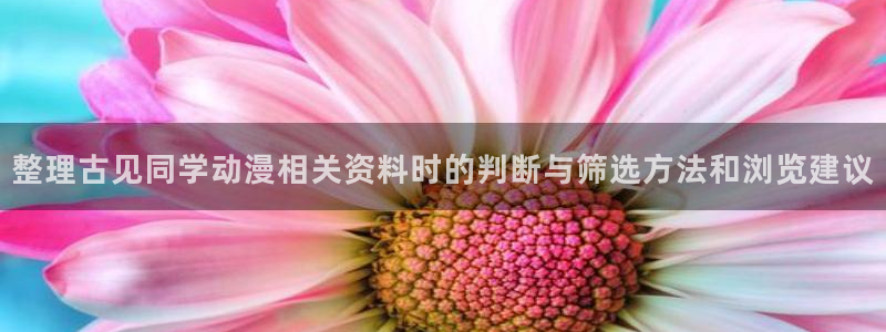 在线里番动漫观看:整理古见同学动漫相关资料时的判断与筛选方法和浏览建议配图
