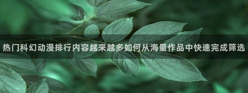 里有番动漫在线观看:热门科幻动漫排行内容越来越多如何从海量作品中快速完成筛选配图