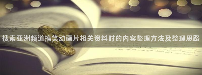 熟肉里番动漫在线观看:搜索亚洲频道搞笑动画片相关资料时的内容整理方法及整理思路配图