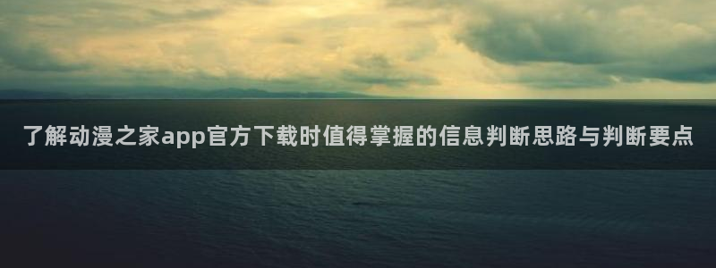 动漫里番在线观看:了解动漫之家app官方下载时值得掌握的信息判断思路与判断要点配图