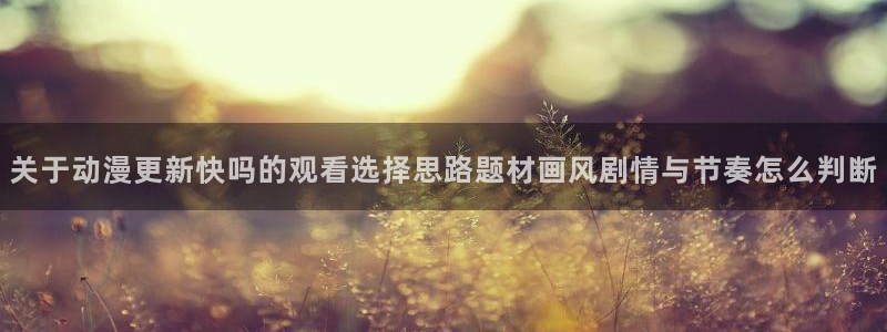 动漫里番资源在线观看：关于动漫更新快吗的观看选择思路题材画风剧情与节奏怎么判断配图