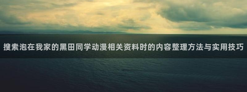 中文里番动漫在线观看:搜索泡在我家的黑田同学动漫相关资料时的内容整理方法与实用技巧配图