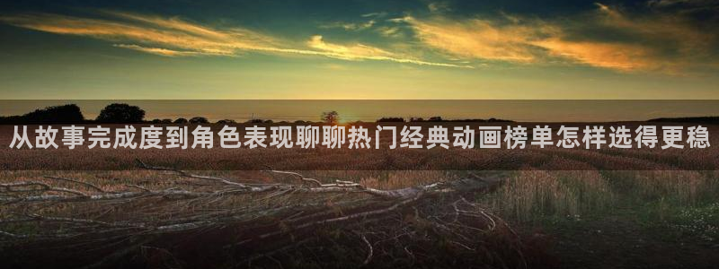 动漫在线里番观看:从故事完成度到角色表现聊聊热门经典动画榜单怎样选得更稳配图