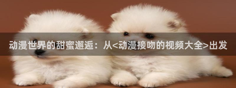 在线观看动漫里番:动漫世界的甜蜜邂逅:从<动漫接吻的视频大全>出发配图