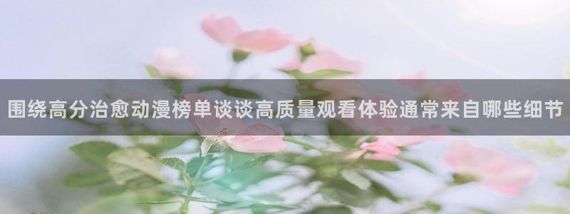 里番手机动漫在线观看:围绕高分治愈动漫榜单谈谈高质量观看体验通常来自哪些细节配图